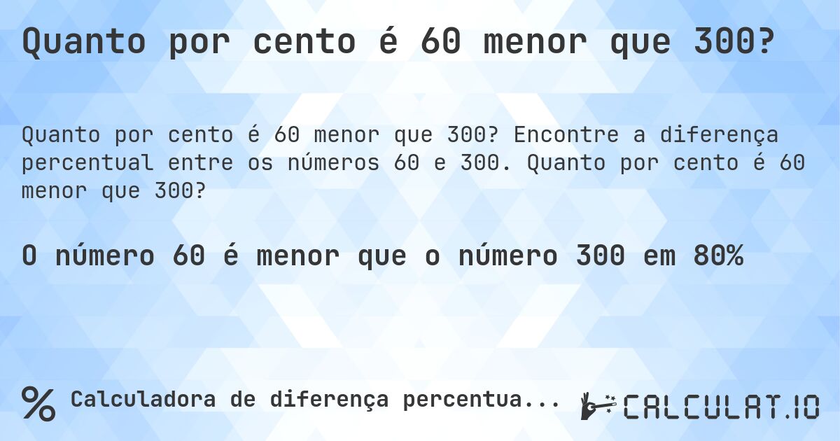 Quanto por cento é 60 menor que 300?. Encontre a diferença percentual entre os números 60 e 300. Quanto por cento é 60 menor que 300?