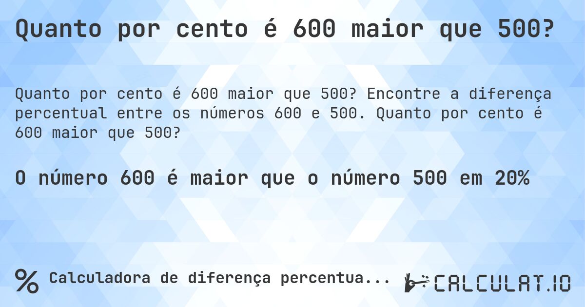 Quanto por cento é 600 maior que 500?. Encontre a diferença percentual entre os números 600 e 500. Quanto por cento é 600 maior que 500?