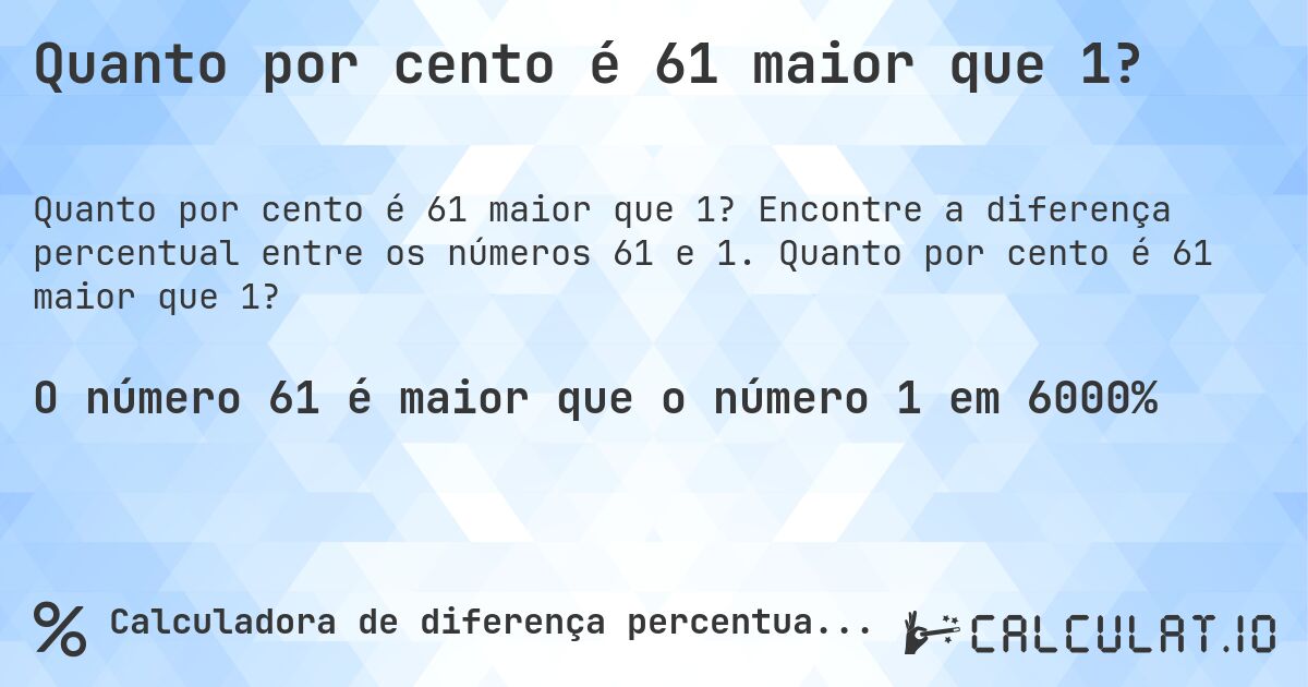 Quanto por cento é 61 maior que 1?. Encontre a diferença percentual entre os números 61 e 1. Quanto por cento é 61 maior que 1?