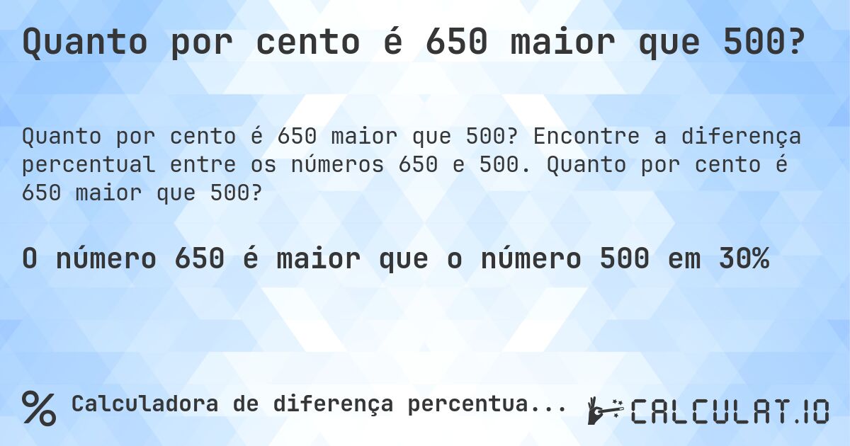 Quanto por cento é 650 maior que 500?. Encontre a diferença percentual entre os números 650 e 500. Quanto por cento é 650 maior que 500?