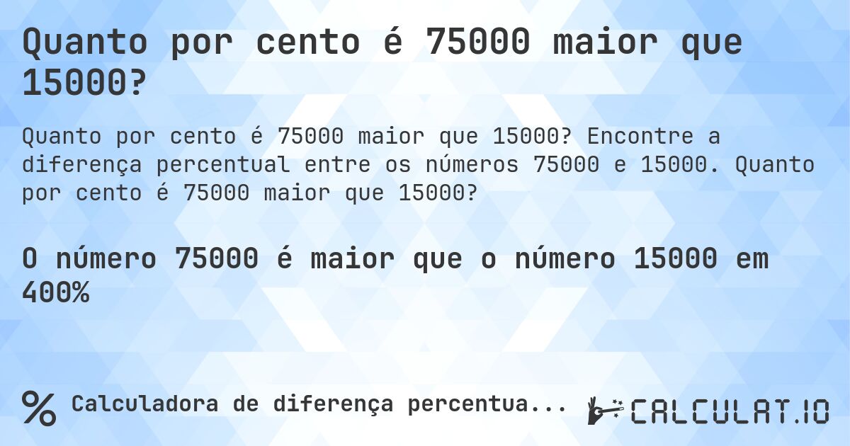 Quanto por cento é 75000 maior que 15000?. Encontre a diferença percentual entre os números 75000 e 15000. Quanto por cento é 75000 maior que 15000?