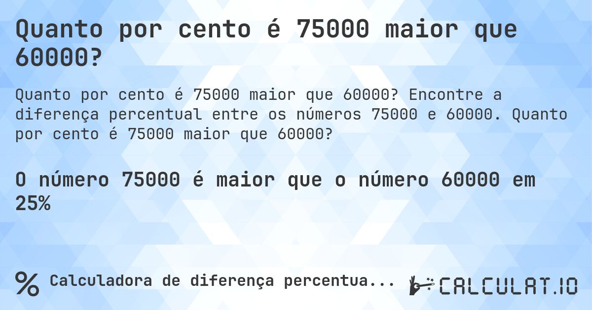 Quanto por cento é 75000 maior que 60000?. Encontre a diferença percentual entre os números 75000 e 60000. Quanto por cento é 75000 maior que 60000?