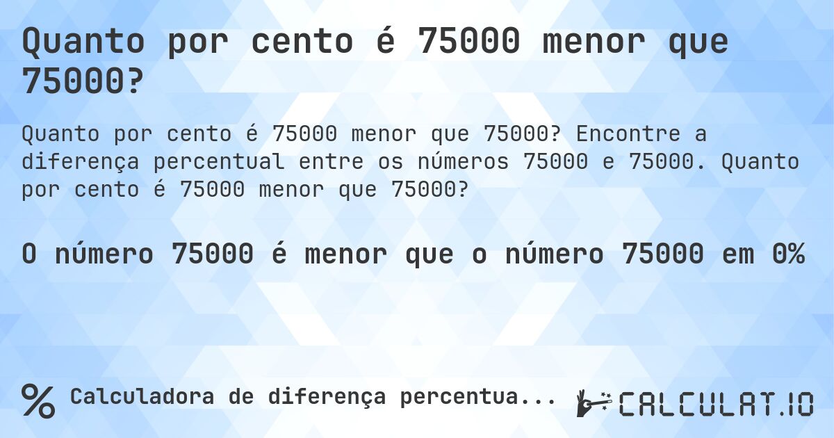 Quanto por cento é 75000 menor que 75000?. Encontre a diferença percentual entre os números 75000 e 75000. Quanto por cento é 75000 menor que 75000?