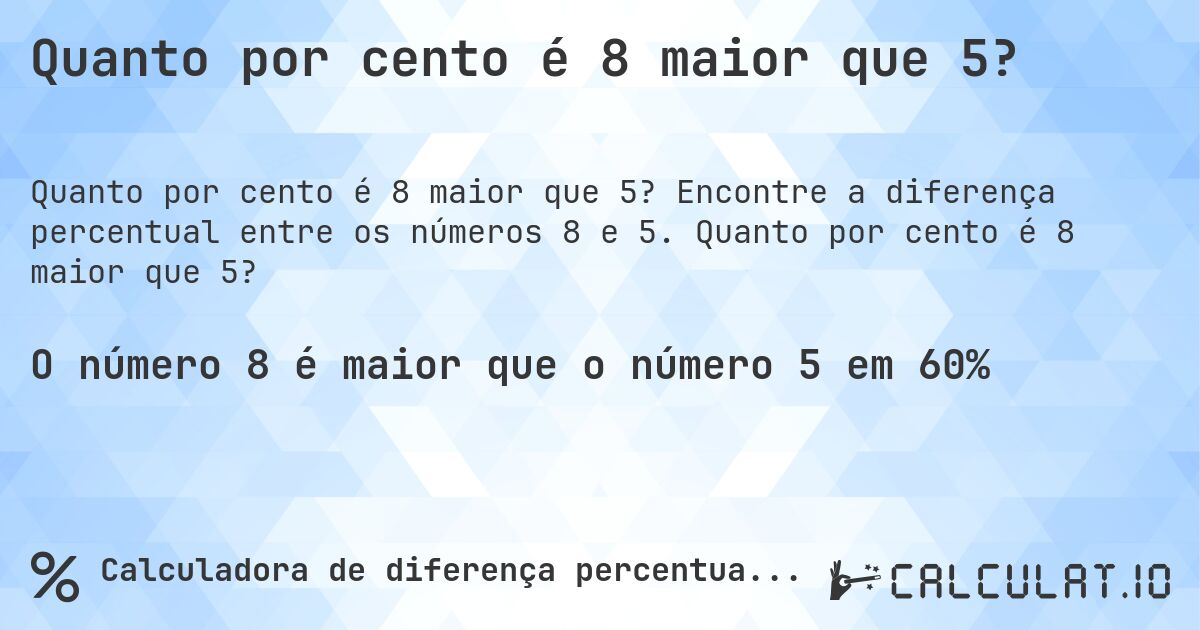 Quanto por cento é 8 maior que 5?. Encontre a diferença percentual entre os números 8 e 5. Quanto por cento é 8 maior que 5?
