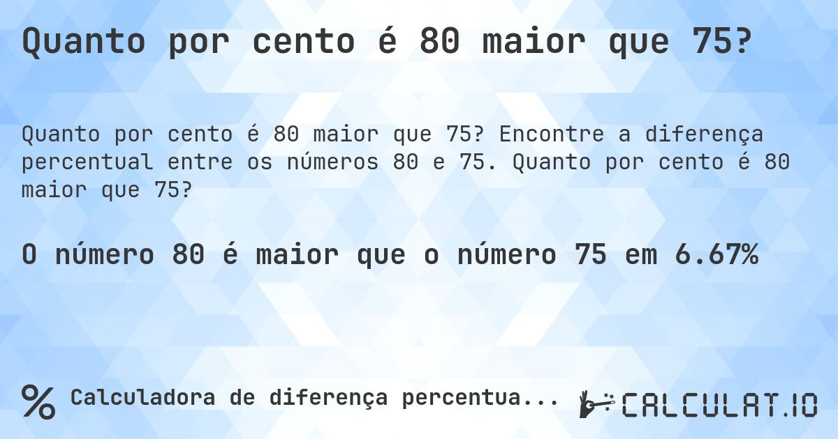 Quanto por cento é 80 maior que 75?. Encontre a diferença percentual entre os números 80 e 75. Quanto por cento é 80 maior que 75?