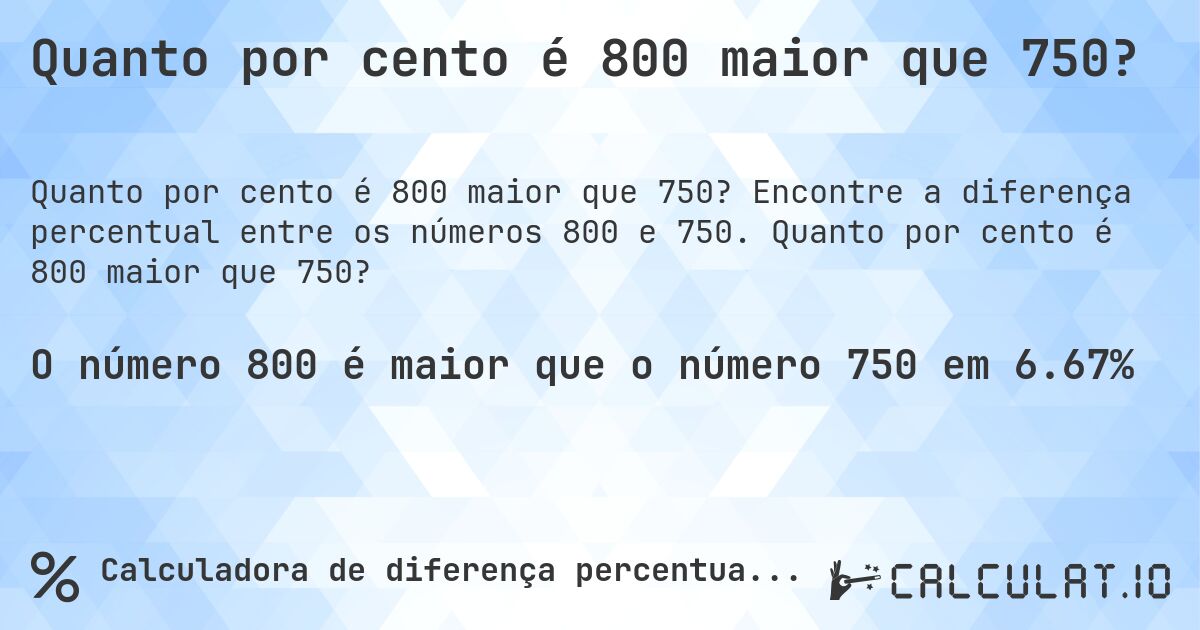 Quanto por cento é 800 maior que 750?. Encontre a diferença percentual entre os números 800 e 750. Quanto por cento é 800 maior que 750?