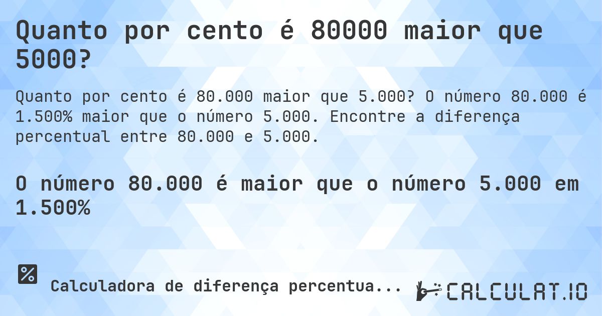 Quanto por cento é 80000 maior que 5000?. O número 80.000 é 1.500% maior que o número 5.000. Encontre a diferença percentual entre 80.000 e 5.000.