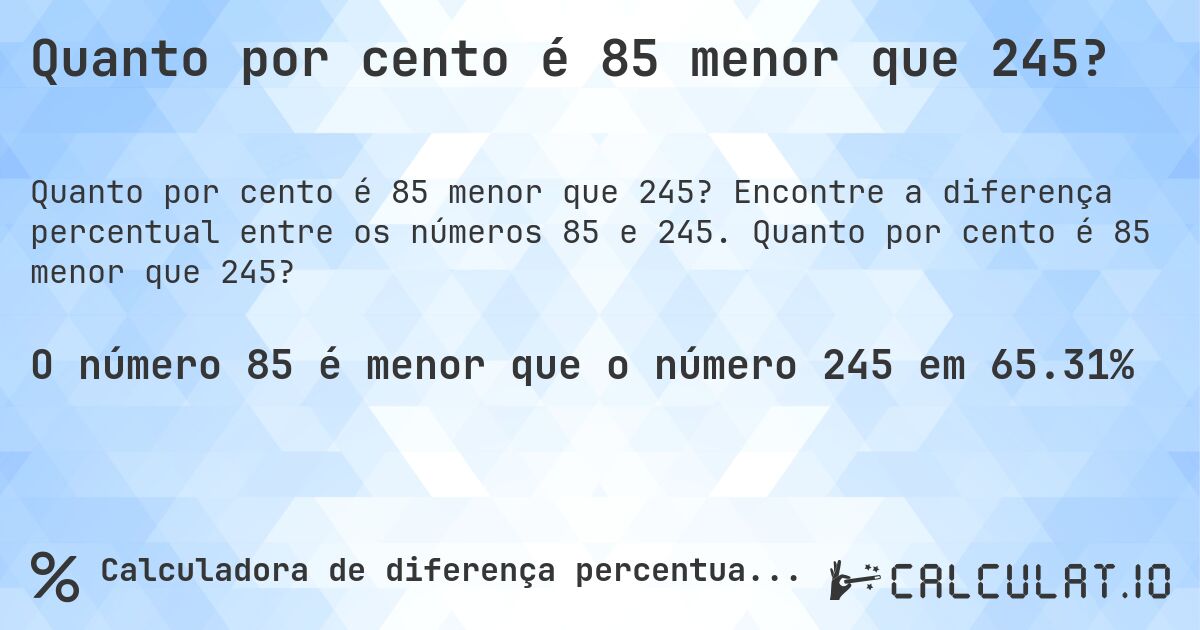 Quanto por cento é 85 menor que 245?. Encontre a diferença percentual entre os números 85 e 245. Quanto por cento é 85 menor que 245?