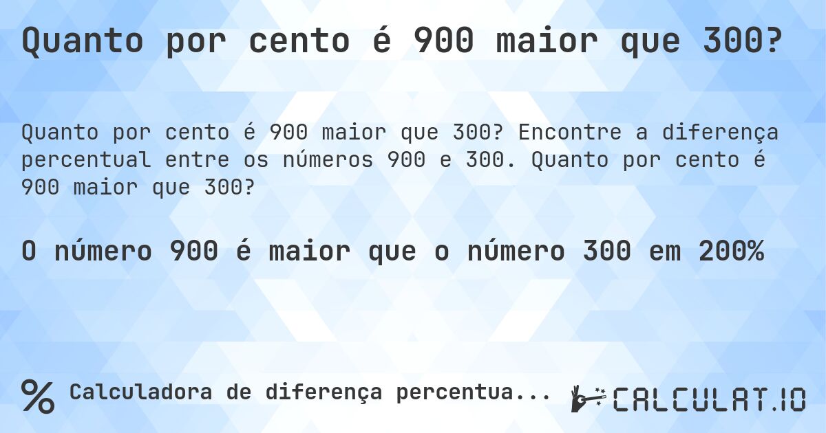 Quanto por cento é 900 maior que 300?. Encontre a diferença percentual entre os números 900 e 300. Quanto por cento é 900 maior que 300?