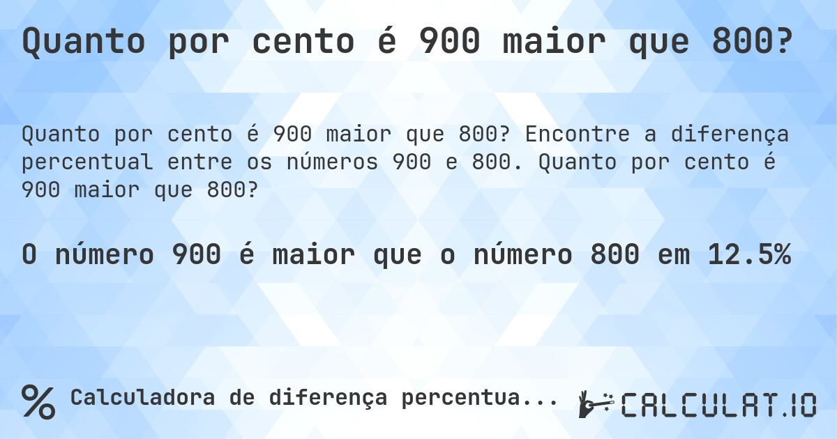 Quanto por cento é 900 maior que 800?. Encontre a diferença percentual entre os números 900 e 800. Quanto por cento é 900 maior que 800?