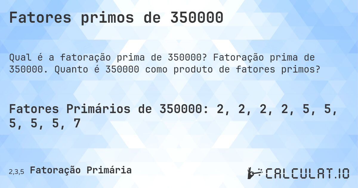 Fatores primos de 350000. Fatoração prima de 350000. Quanto é 350000 como produto de fatores primos?