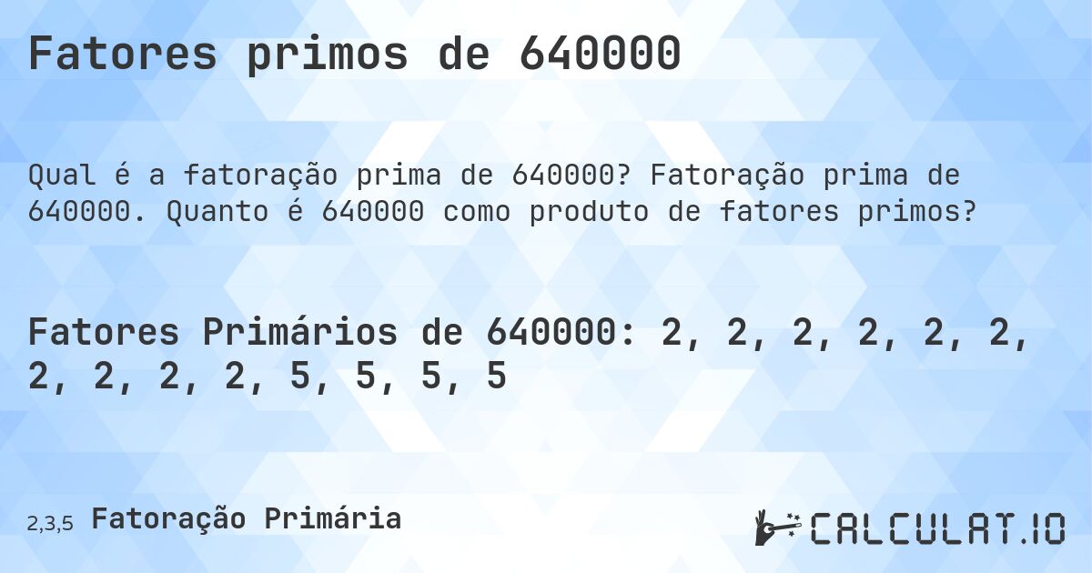 Fatores primos de 640000. Fatoração prima de 640000. Quanto é 640000 como produto de fatores primos?
