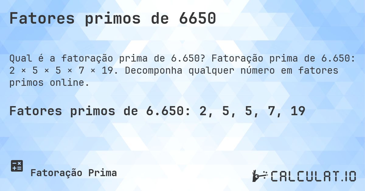Fatores primos de 6650. Fatoração prima de 6.650: 2 × 5 × 5 × 7 × 19. Decomponha qualquer número em fatores primos online.
