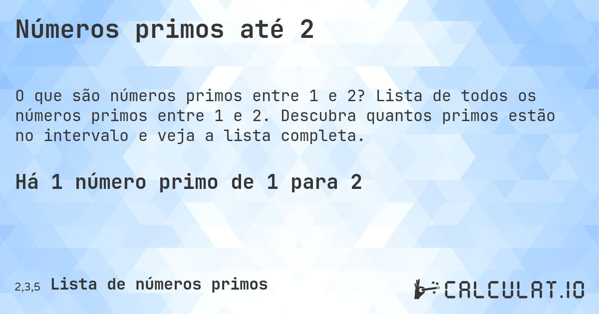 Números primos até 2. Lista de todos os números primos entre 1 e 2. Descubra quantos primos estão no intervalo e veja a lista completa.