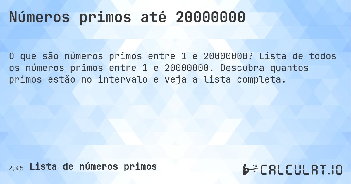 Números primos até 20000000. Lista de todos os números primos entre 1 e 20000000. Descubra quantos primos estão no intervalo e veja a lista completa.