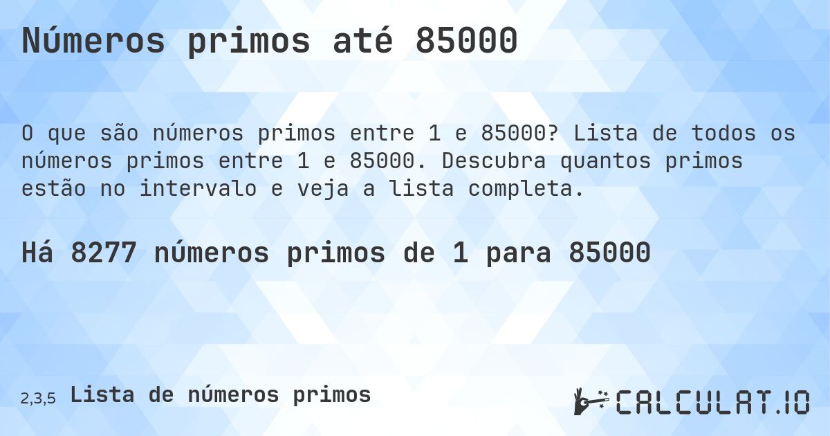 Números primos até 85000. Lista de todos os números primos entre 1 e 85000. Descubra quantos primos estão no intervalo e veja a lista completa.