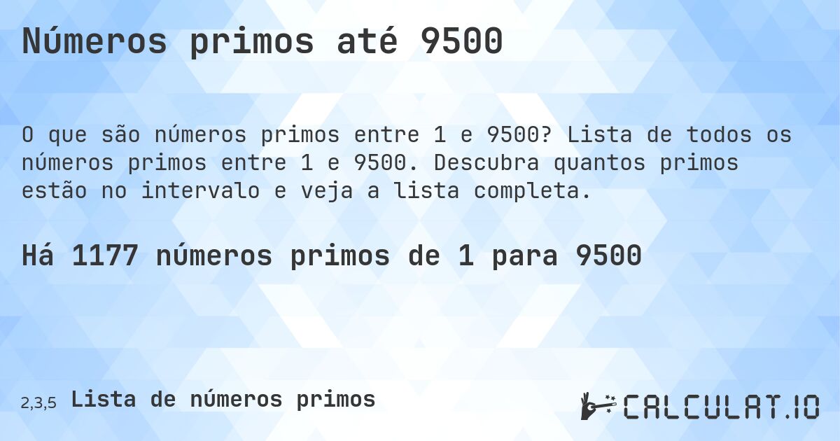 Números primos até 9500. Lista de todos os números primos entre 1 e 9500. Descubra quantos primos estão no intervalo e veja a lista completa.