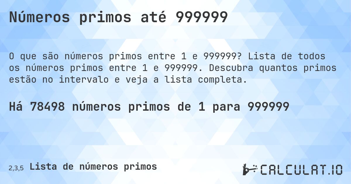 Números primos até 999999. Lista de todos os números primos entre 1 e 999999. Descubra quantos primos estão no intervalo e veja a lista completa.