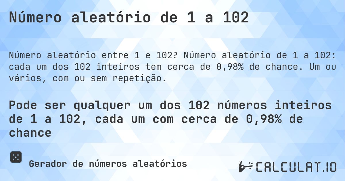 Número aleatório de 1 a 102. Número aleatório de 1 a 102: cada um dos 102 inteiros tem cerca de 0,98% de chance. Um ou vários, com ou sem repetição.