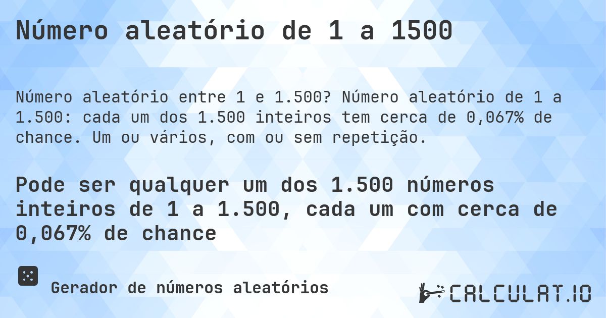 Número aleatório de 1 a 1500. Número aleatório de 1 a 1.500: cada um dos 1.500 inteiros tem cerca de 0,067% de chance. Um ou vários, com ou sem repetição.