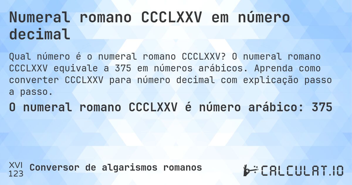 Numeral romano CCCLXXV em número decimal. O numeral romano CCCLXXV equivale a 375 em números arábicos. Aprenda como converter CCCLXXV para número decimal com explicação passo a passo.