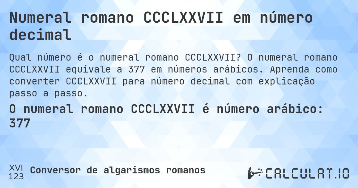 Numeral romano CCCLXXVII em número decimal. O numeral romano CCCLXXVII equivale a 377 em números arábicos. Aprenda como converter CCCLXXVII para número decimal com explicação passo a passo.