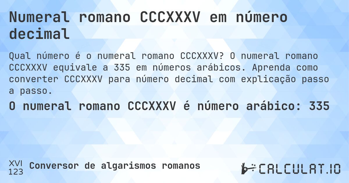Numeral romano CCCXXXV em número decimal. O numeral romano CCCXXXV equivale a 335 em números arábicos. Aprenda como converter CCCXXXV para número decimal com explicação passo a passo.