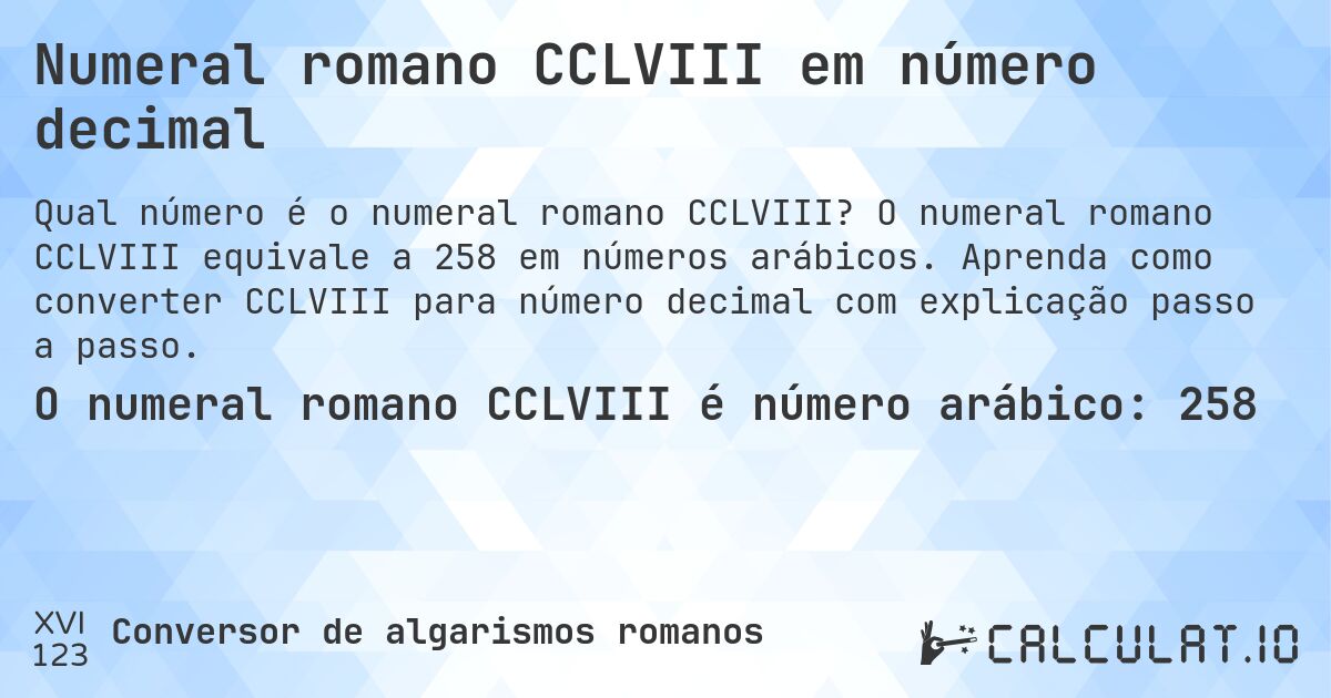Numeral romano CCLVIII em número decimal. O numeral romano CCLVIII equivale a 258 em números arábicos. Aprenda como converter CCLVIII para número decimal com explicação passo a passo.