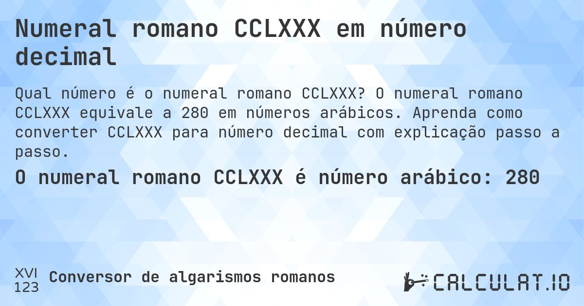 Numeral romano CCLXXX em número decimal. O numeral romano CCLXXX equivale a 280 em números arábicos. Aprenda como converter CCLXXX para número decimal com explicação passo a passo.