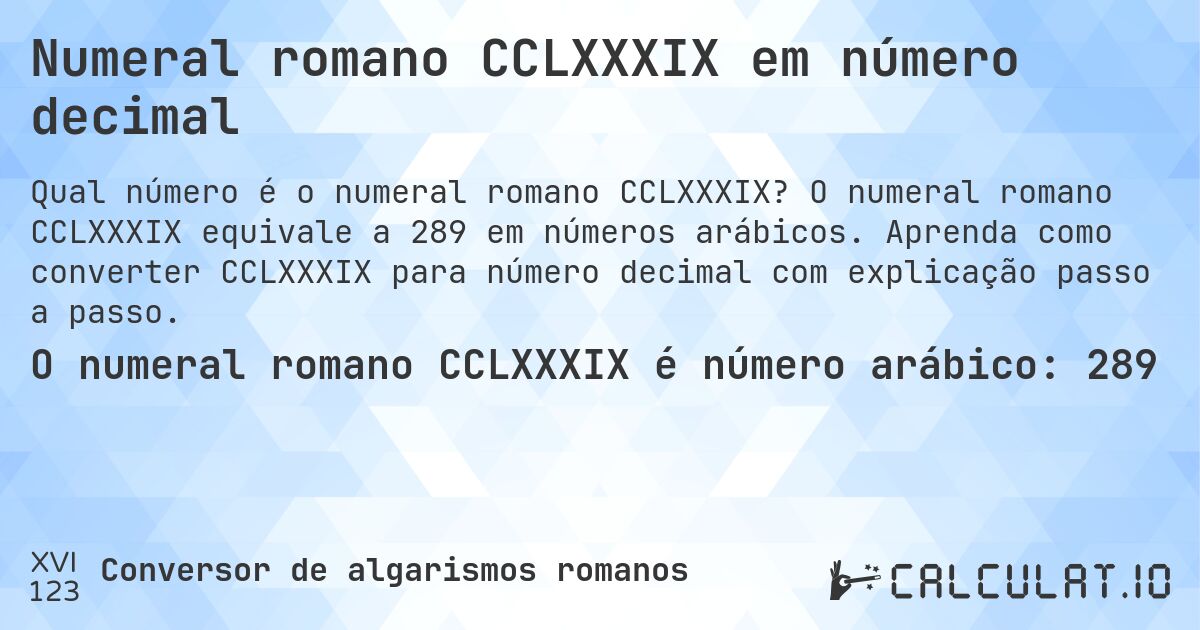 Numeral romano CCLXXXIX em número decimal. O numeral romano CCLXXXIX equivale a 289 em números arábicos. Aprenda como converter CCLXXXIX para número decimal com explicação passo a passo.