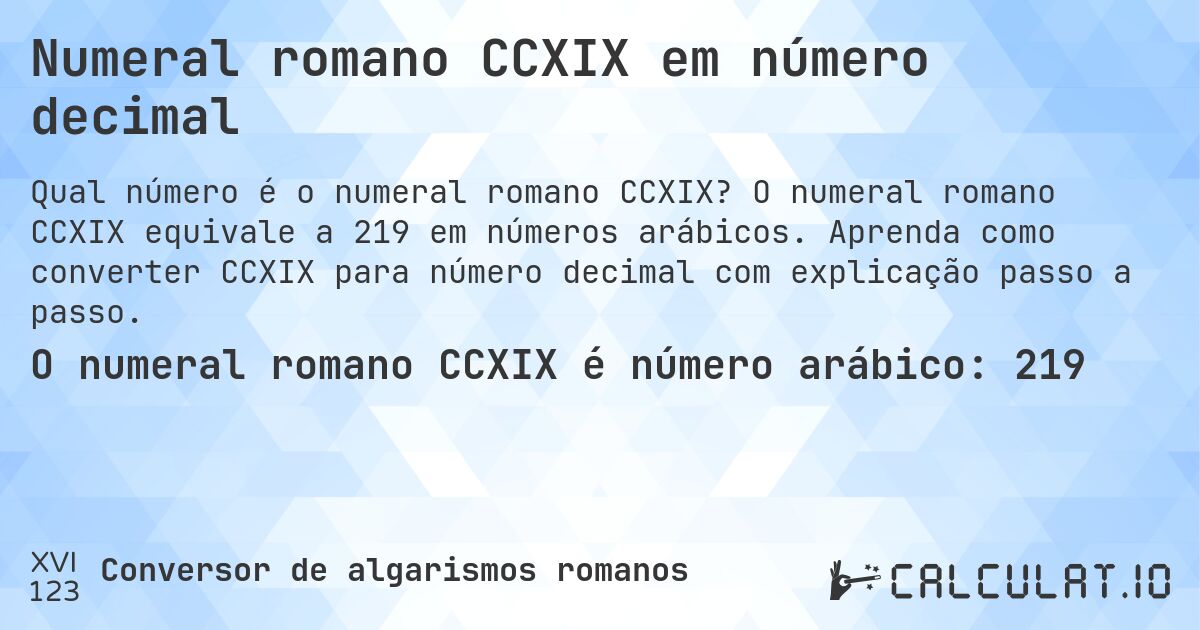 Numeral romano CCXIX em número decimal. O numeral romano CCXIX equivale a 219 em números arábicos. Aprenda como converter CCXIX para número decimal com explicação passo a passo.