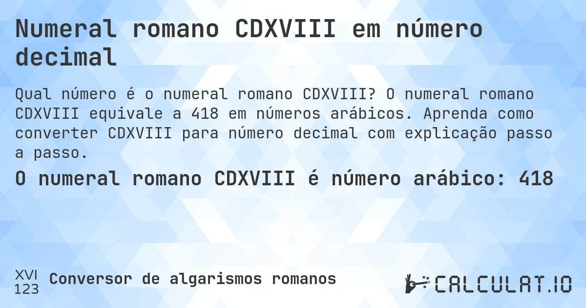 Numeral romano CDXVIII em número decimal. O numeral romano CDXVIII equivale a 418 em números arábicos. Aprenda como converter CDXVIII para número decimal com explicação passo a passo.
