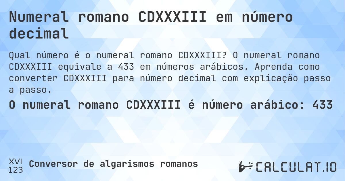 Numeral romano CDXXXIII em número decimal. O numeral romano CDXXXIII equivale a 433 em números arábicos. Aprenda como converter CDXXXIII para número decimal com explicação passo a passo.