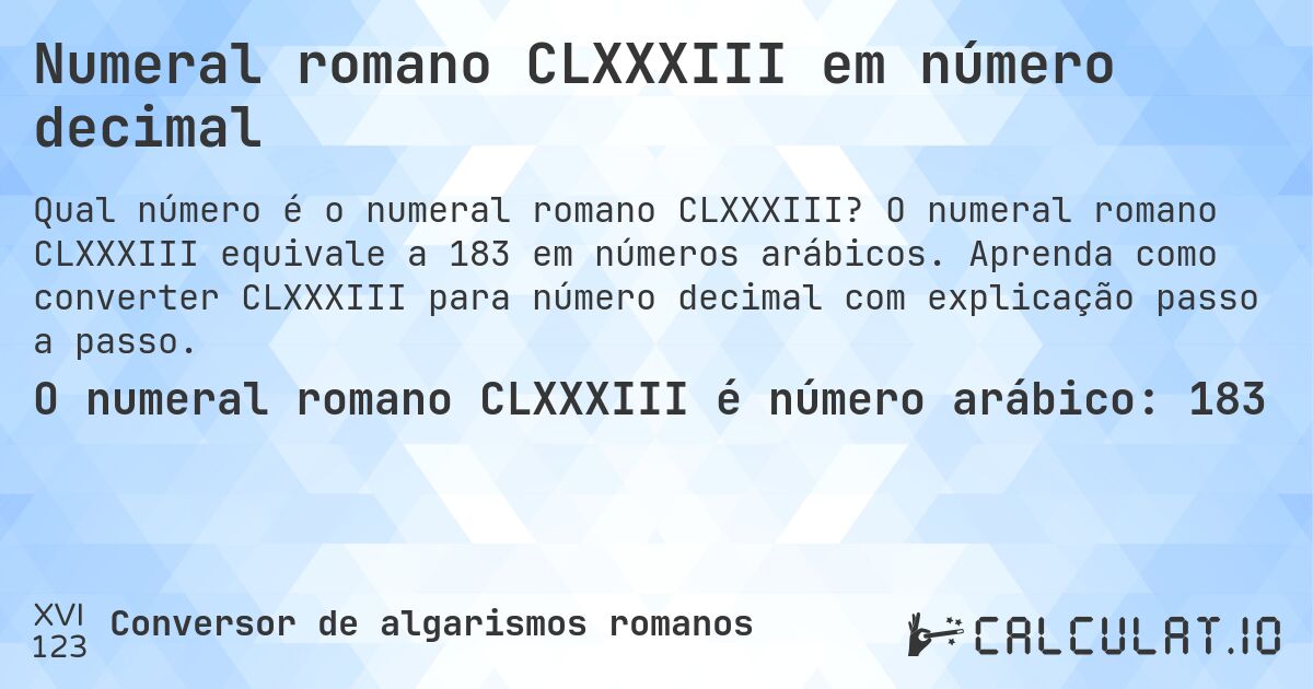 Numeral romano CLXXXIII em número decimal. O numeral romano CLXXXIII equivale a 183 em números arábicos. Aprenda como converter CLXXXIII para número decimal com explicação passo a passo.