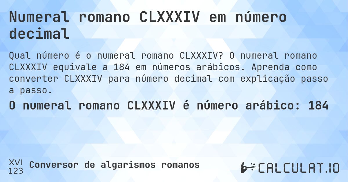 Numeral romano CLXXXIV em número decimal. O numeral romano CLXXXIV equivale a 184 em números arábicos. Aprenda como converter CLXXXIV para número decimal com explicação passo a passo.