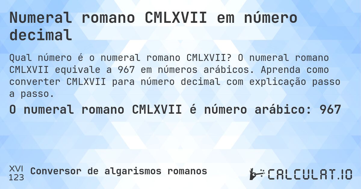 Numeral romano CMLXVII em número decimal. O numeral romano CMLXVII equivale a 967 em números arábicos. Aprenda como converter CMLXVII para número decimal com explicação passo a passo.