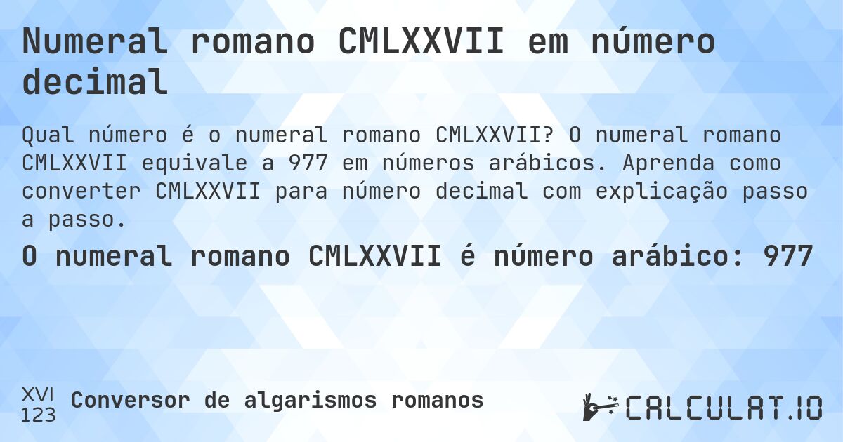 Numeral romano CMLXXVII em número decimal. O numeral romano CMLXXVII equivale a 977 em números arábicos. Aprenda como converter CMLXXVII para número decimal com explicação passo a passo.