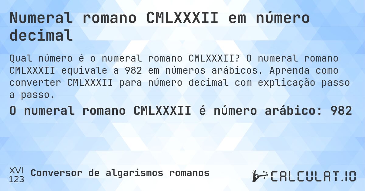 Numeral romano CMLXXXII em número decimal. O numeral romano CMLXXXII equivale a 982 em números arábicos. Aprenda como converter CMLXXXII para número decimal com explicação passo a passo.