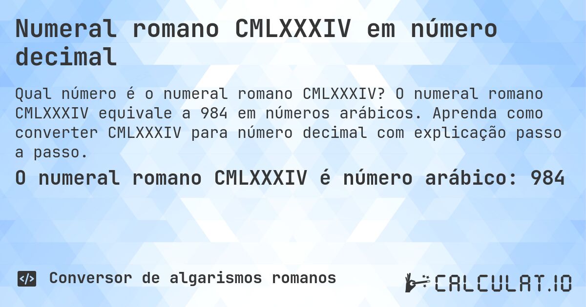 Numeral romano CMLXXXIV em número decimal. O numeral romano CMLXXXIV equivale a 984 em números arábicos. Aprenda como converter CMLXXXIV para número decimal com explicação passo a passo.