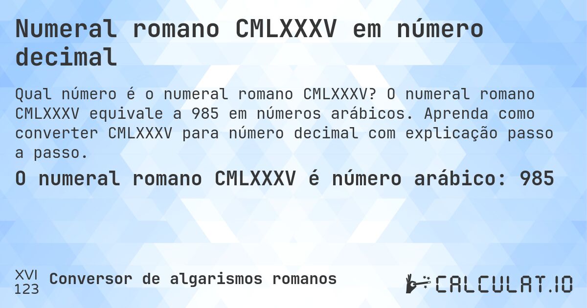Numeral romano CMLXXXV em número decimal. O numeral romano CMLXXXV equivale a 985 em números arábicos. Aprenda como converter CMLXXXV para número decimal com explicação passo a passo.