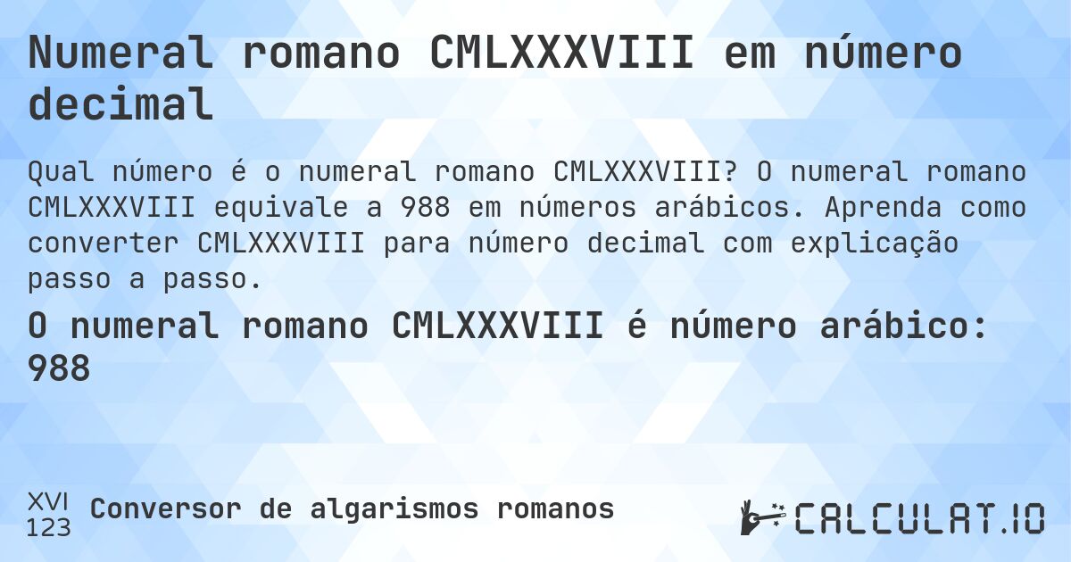 Numeral romano CMLXXXVIII em número decimal. O numeral romano CMLXXXVIII equivale a 988 em números arábicos. Aprenda como converter CMLXXXVIII para número decimal com explicação passo a passo.