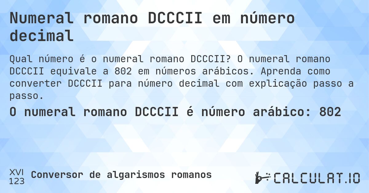 Numeral romano DCCCII em número decimal. O numeral romano DCCCII equivale a 802 em números arábicos. Aprenda como converter DCCCII para número decimal com explicação passo a passo.