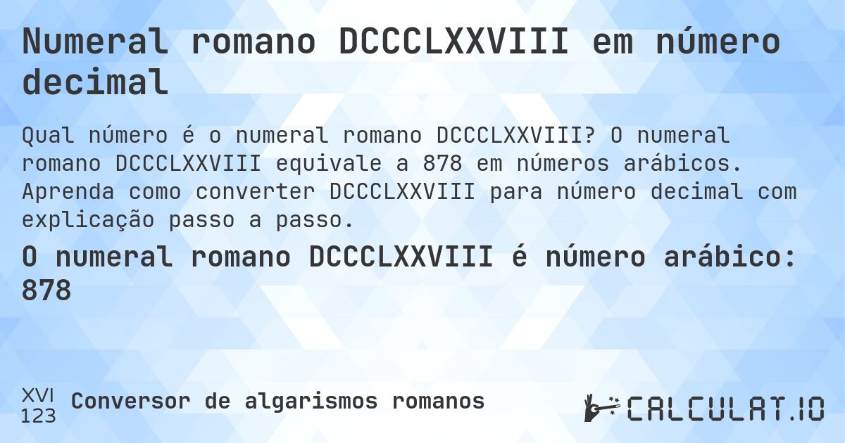 Numeral romano DCCCLXXVIII em número decimal. O numeral romano DCCCLXXVIII equivale a 878 em números arábicos. Aprenda como converter DCCCLXXVIII para número decimal com explicação passo a passo.