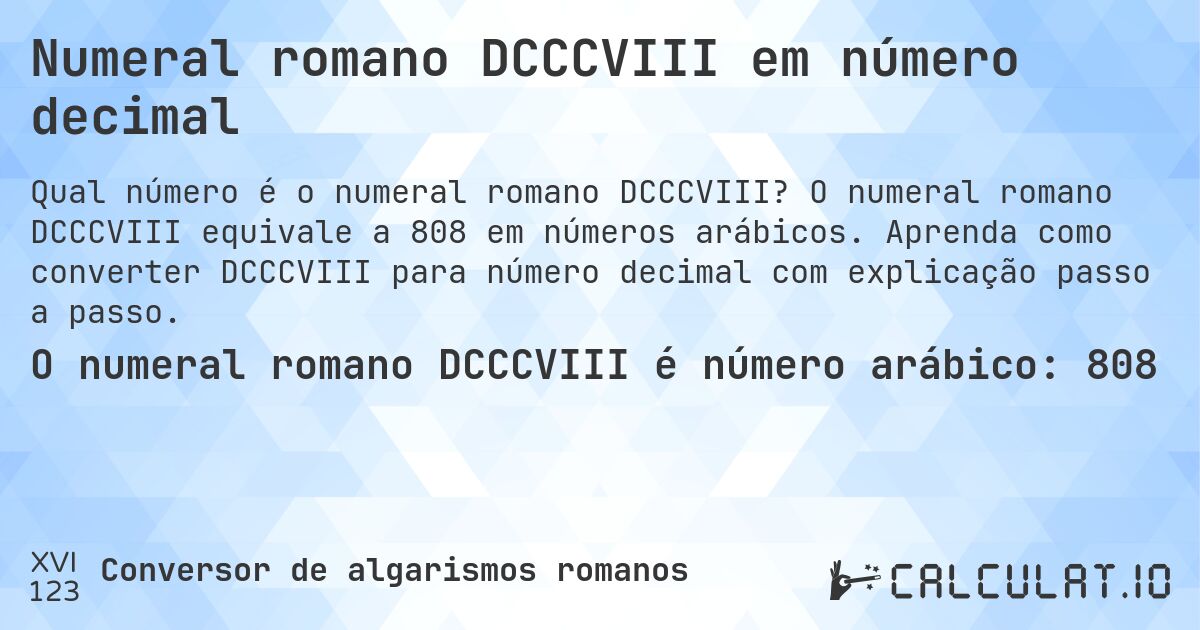 Numeral romano DCCCVIII em número decimal. O numeral romano DCCCVIII equivale a 808 em números arábicos. Aprenda como converter DCCCVIII para número decimal com explicação passo a passo.