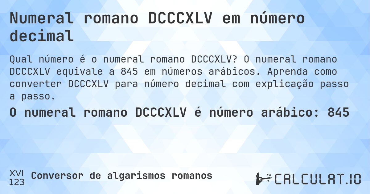 Numeral romano DCCCXLV em número decimal. O numeral romano DCCCXLV equivale a 845 em números arábicos. Aprenda como converter DCCCXLV para número decimal com explicação passo a passo.