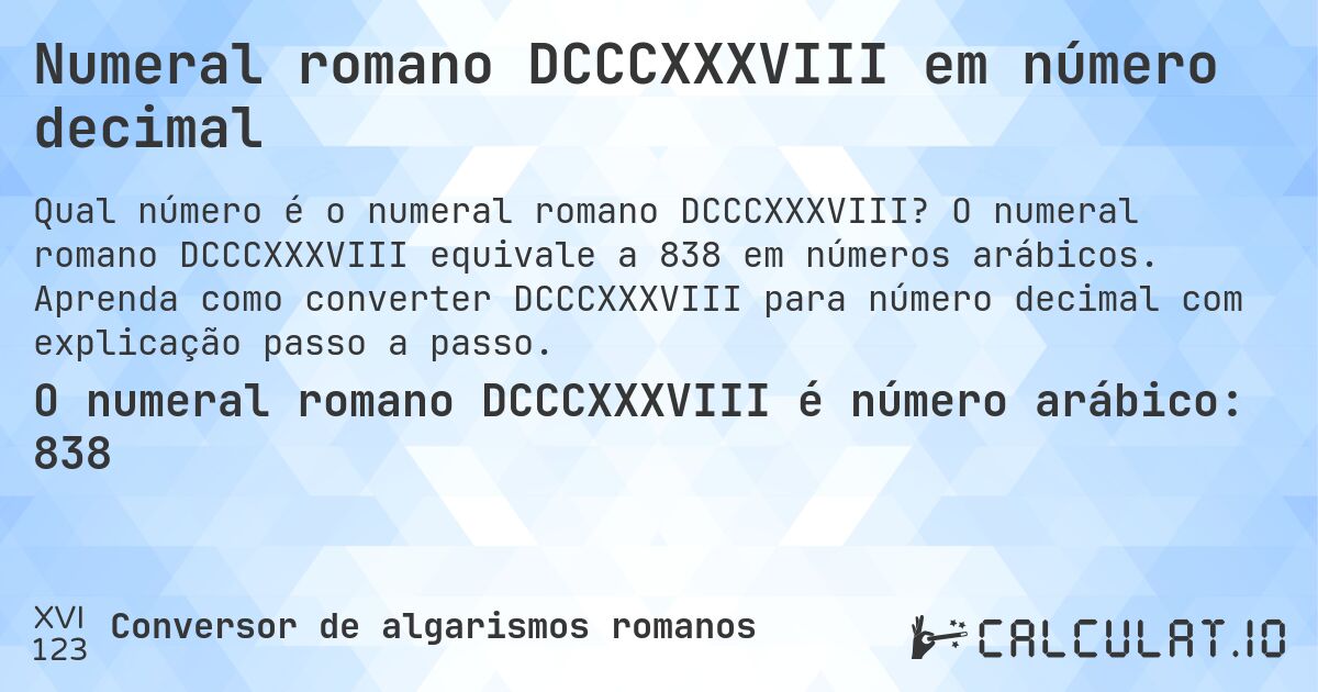 Numeral romano DCCCXXXVIII em número decimal. O numeral romano DCCCXXXVIII equivale a 838 em números arábicos. Aprenda como converter DCCCXXXVIII para número decimal com explicação passo a passo.
