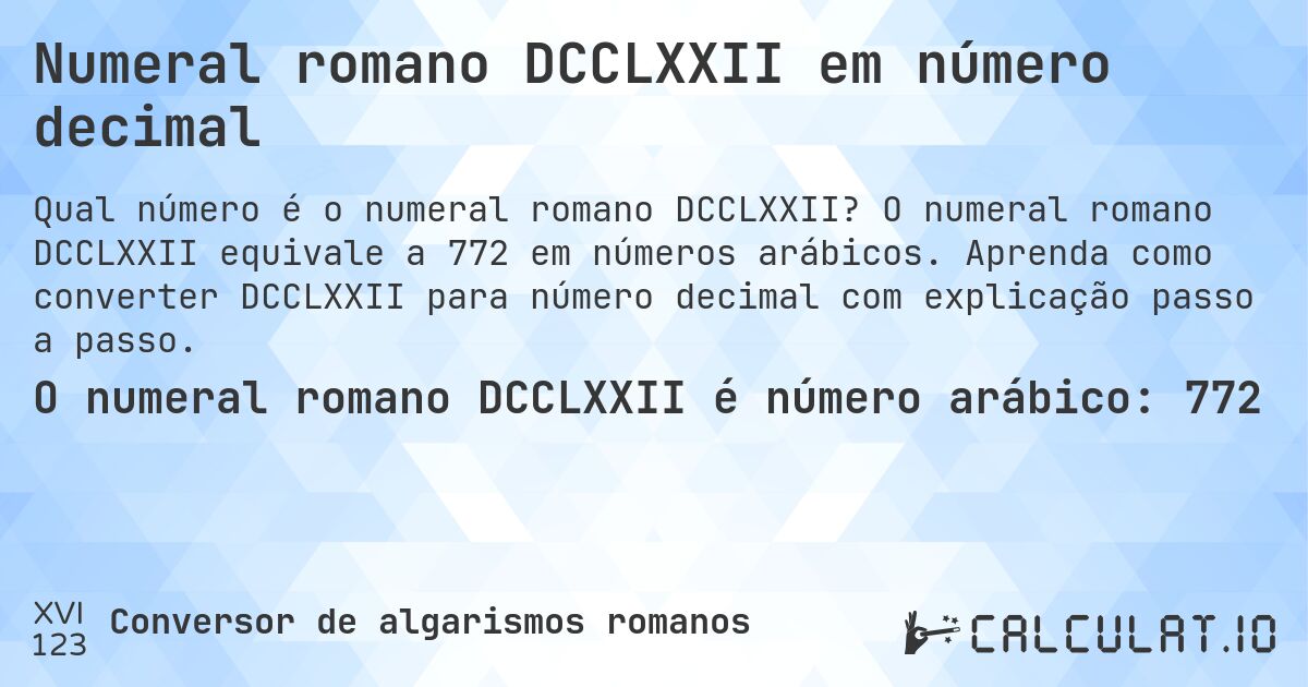 Numeral romano DCCLXXII em número decimal. O numeral romano DCCLXXII equivale a 772 em números arábicos. Aprenda como converter DCCLXXII para número decimal com explicação passo a passo.