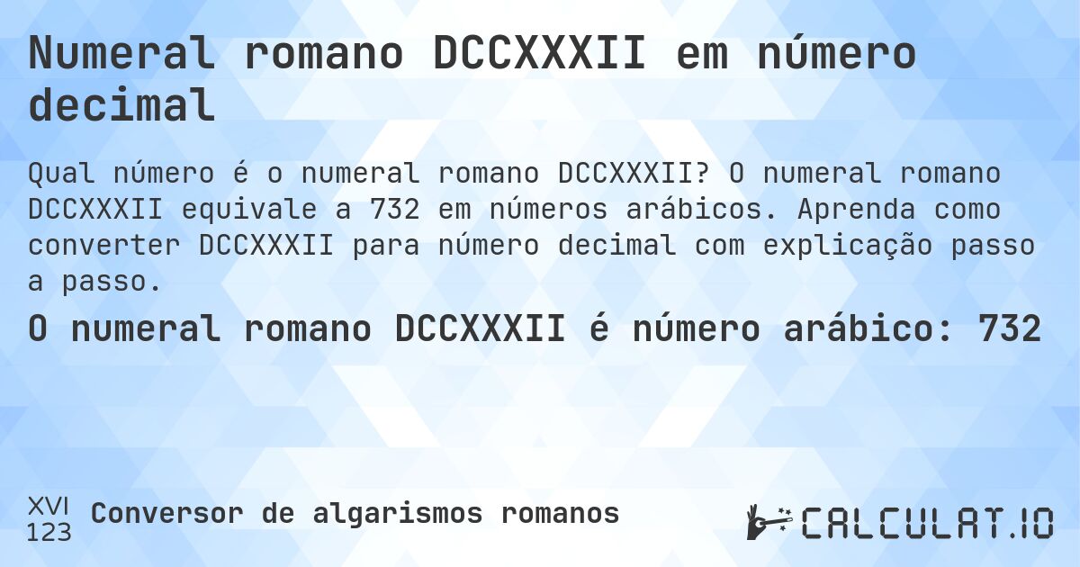 Numeral romano DCCXXXII em número decimal. O numeral romano DCCXXXII equivale a 732 em números arábicos. Aprenda como converter DCCXXXII para número decimal com explicação passo a passo.