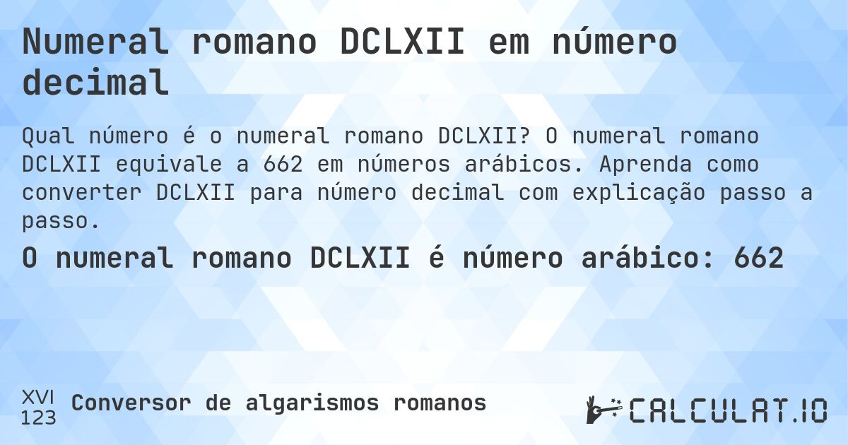Numeral romano DCLXII em número decimal. O numeral romano DCLXII equivale a 662 em números arábicos. Aprenda como converter DCLXII para número decimal com explicação passo a passo.