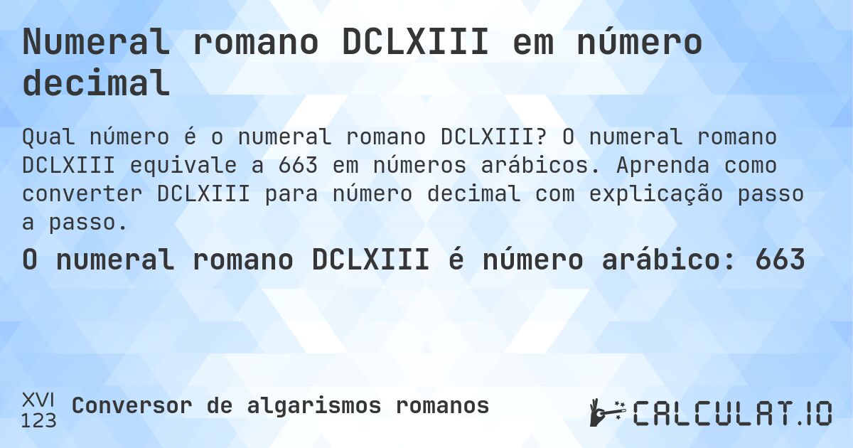 Numeral romano DCLXIII em número decimal. O numeral romano DCLXIII equivale a 663 em números arábicos. Aprenda como converter DCLXIII para número decimal com explicação passo a passo.